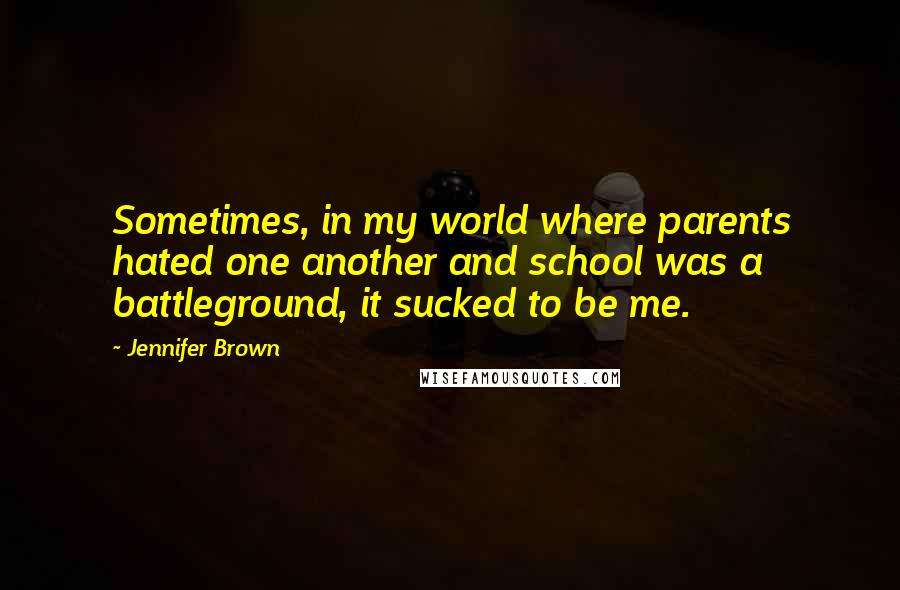 Jennifer Brown Quotes: Sometimes, in my world where parents hated one another and school was a battleground, it sucked to be me.