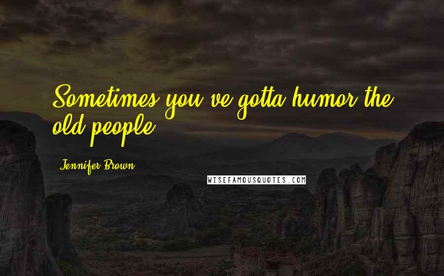 Jennifer Brown Quotes: Sometimes you've gotta humor the old people.