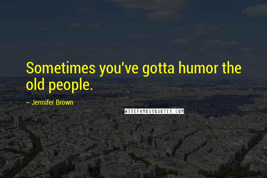 Jennifer Brown Quotes: Sometimes you've gotta humor the old people.