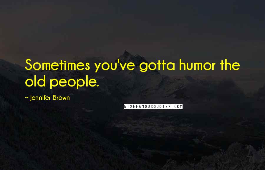 Jennifer Brown Quotes: Sometimes you've gotta humor the old people.