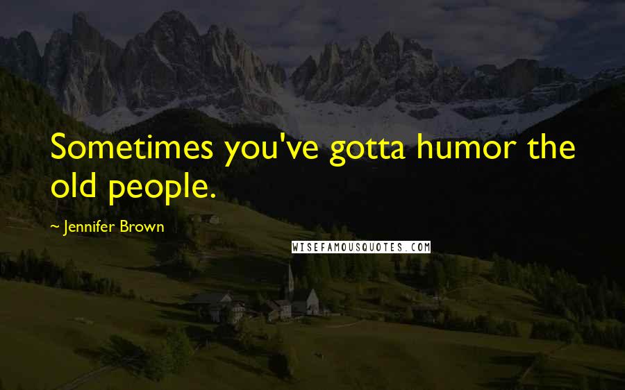 Jennifer Brown Quotes: Sometimes you've gotta humor the old people.