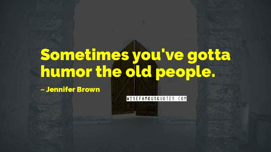 Jennifer Brown Quotes: Sometimes you've gotta humor the old people.