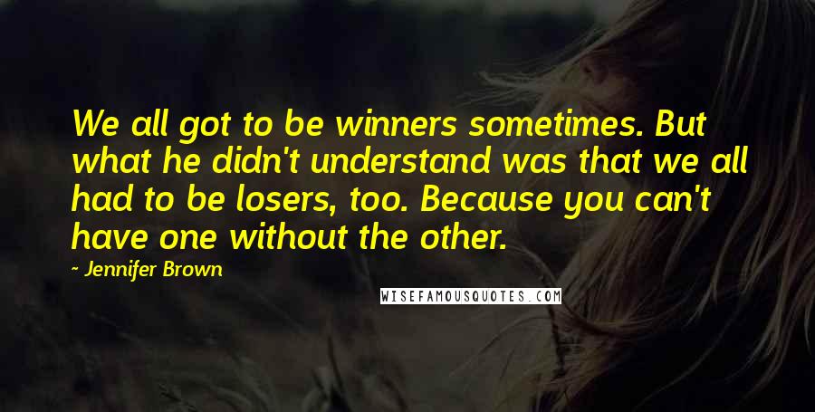 Jennifer Brown Quotes: We all got to be winners sometimes. But what he didn't understand was that we all had to be losers, too. Because you can't have one without the other.