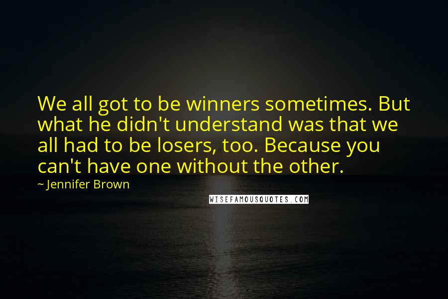 Jennifer Brown Quotes: We all got to be winners sometimes. But what he didn't understand was that we all had to be losers, too. Because you can't have one without the other.