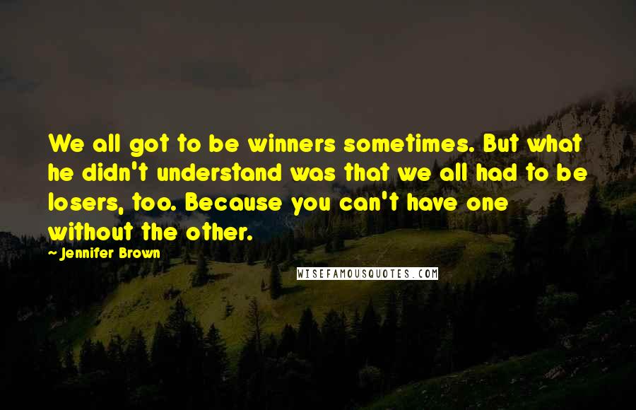 Jennifer Brown Quotes: We all got to be winners sometimes. But what he didn't understand was that we all had to be losers, too. Because you can't have one without the other.