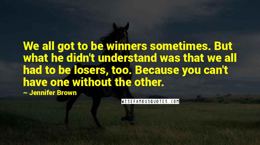 Jennifer Brown Quotes: We all got to be winners sometimes. But what he didn't understand was that we all had to be losers, too. Because you can't have one without the other.