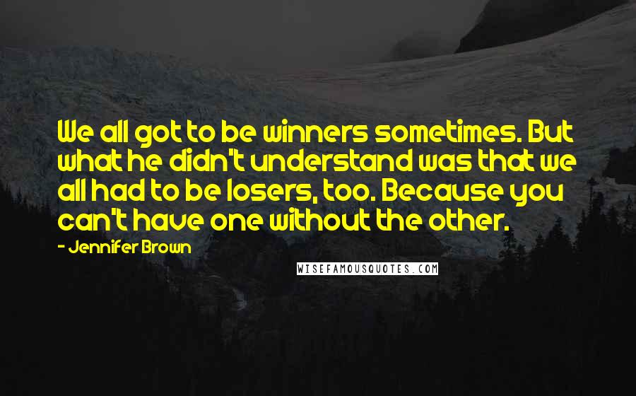 Jennifer Brown Quotes: We all got to be winners sometimes. But what he didn't understand was that we all had to be losers, too. Because you can't have one without the other.