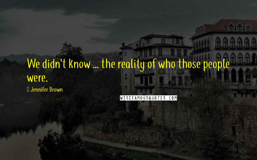 Jennifer Brown Quotes: We didn't know ... the reality of who those people were.