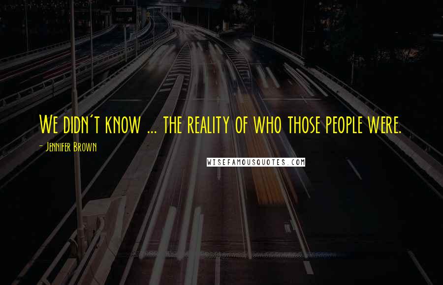 Jennifer Brown Quotes: We didn't know ... the reality of who those people were.