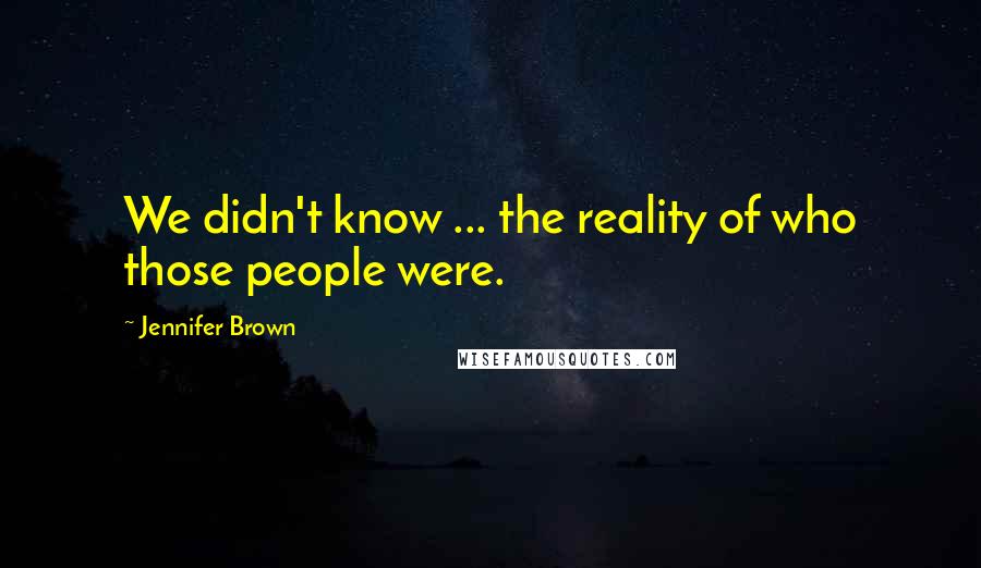 Jennifer Brown Quotes: We didn't know ... the reality of who those people were.