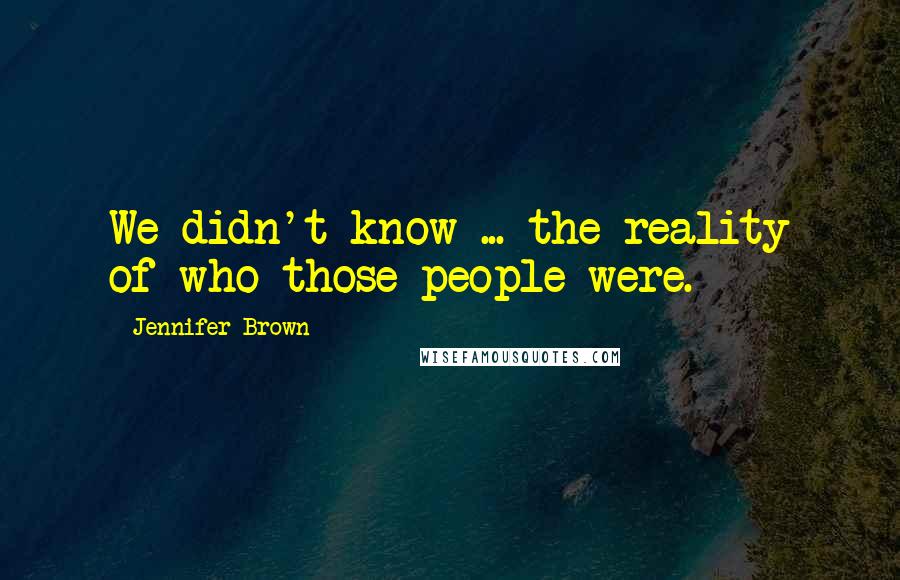 Jennifer Brown Quotes: We didn't know ... the reality of who those people were.