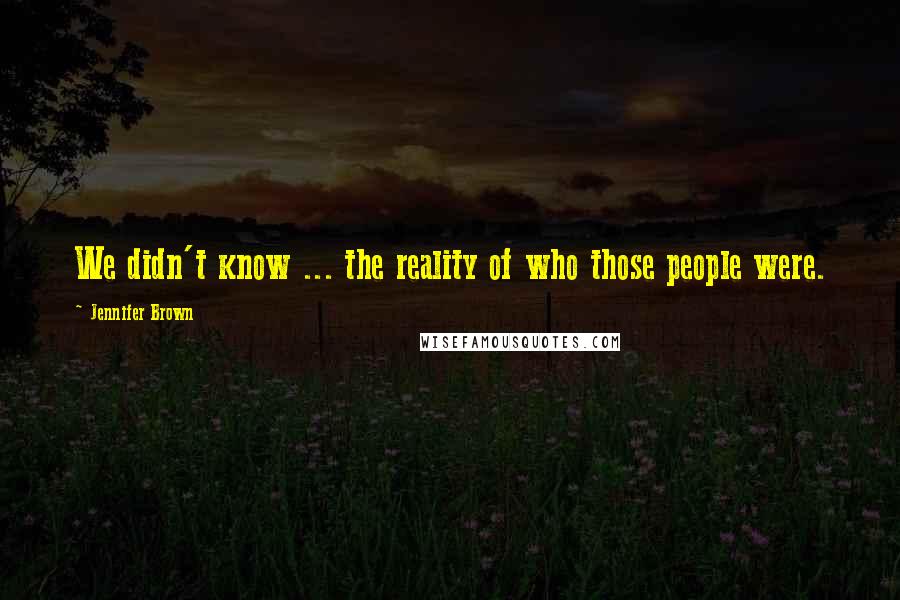 Jennifer Brown Quotes: We didn't know ... the reality of who those people were.