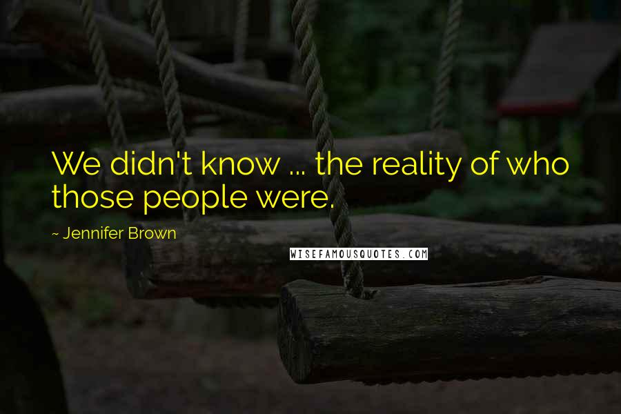 Jennifer Brown Quotes: We didn't know ... the reality of who those people were.