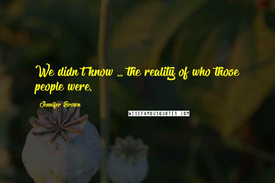 Jennifer Brown Quotes: We didn't know ... the reality of who those people were.