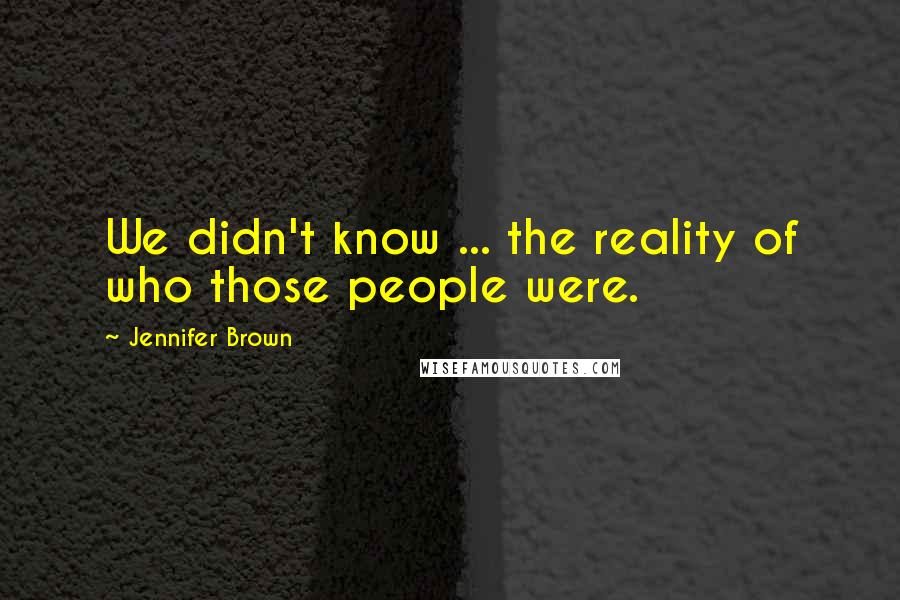 Jennifer Brown Quotes: We didn't know ... the reality of who those people were.