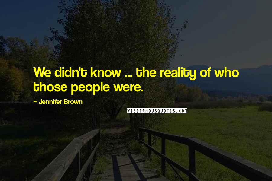 Jennifer Brown Quotes: We didn't know ... the reality of who those people were.