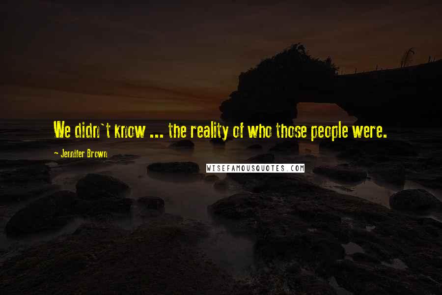 Jennifer Brown Quotes: We didn't know ... the reality of who those people were.