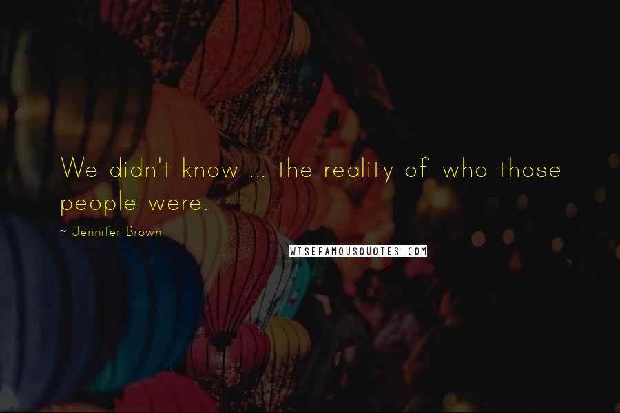 Jennifer Brown Quotes: We didn't know ... the reality of who those people were.