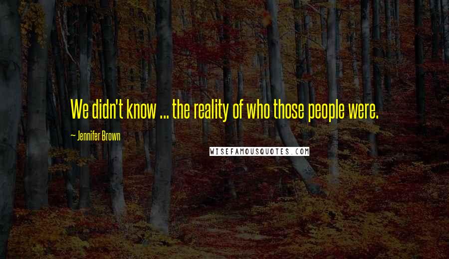 Jennifer Brown Quotes: We didn't know ... the reality of who those people were.