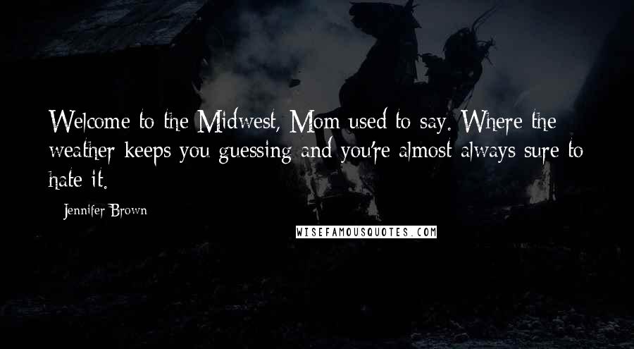 Jennifer Brown Quotes: Welcome to the Midwest, Mom used to say. Where the weather keeps you guessing and you're almost always sure to hate it.