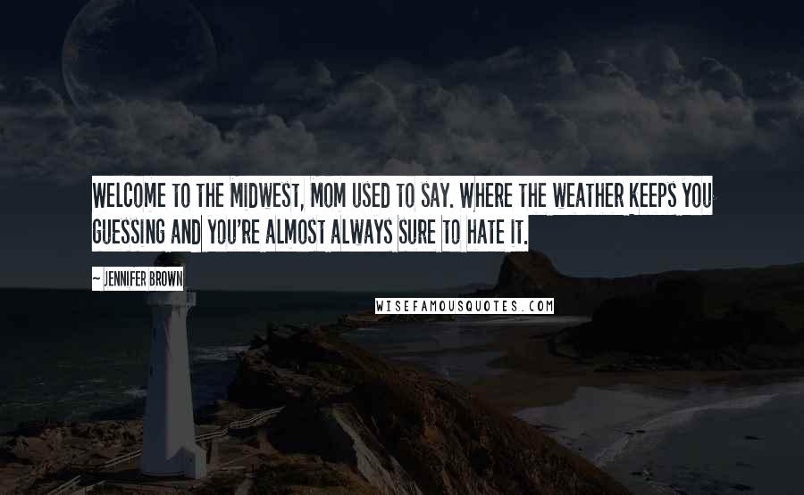 Jennifer Brown Quotes: Welcome to the Midwest, Mom used to say. Where the weather keeps you guessing and you're almost always sure to hate it.