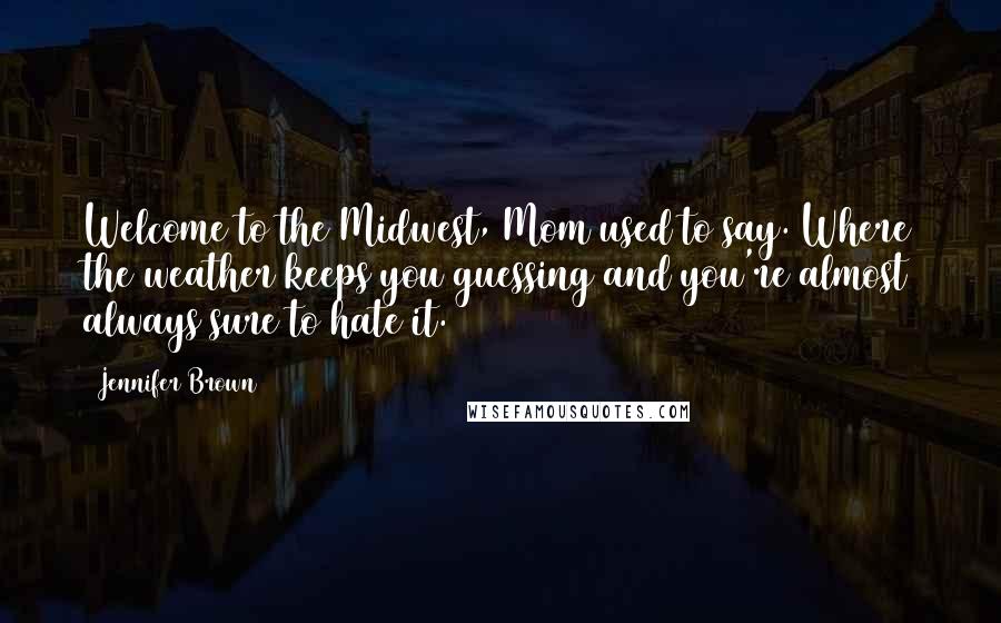 Jennifer Brown Quotes: Welcome to the Midwest, Mom used to say. Where the weather keeps you guessing and you're almost always sure to hate it.