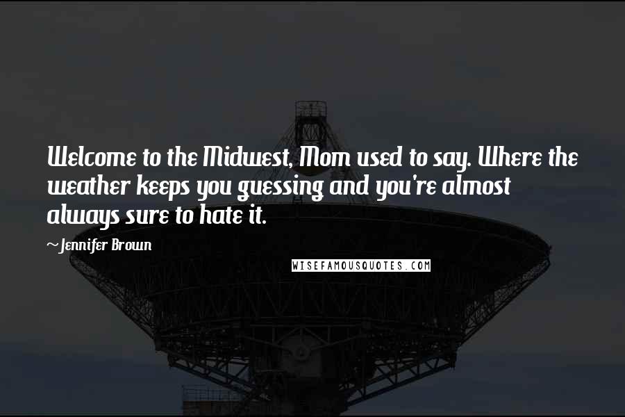 Jennifer Brown Quotes: Welcome to the Midwest, Mom used to say. Where the weather keeps you guessing and you're almost always sure to hate it.