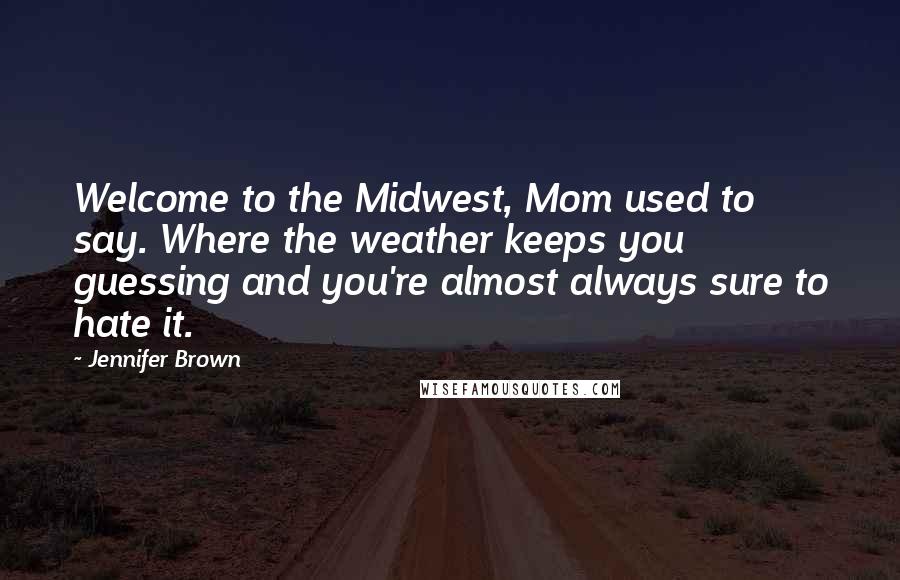 Jennifer Brown Quotes: Welcome to the Midwest, Mom used to say. Where the weather keeps you guessing and you're almost always sure to hate it.