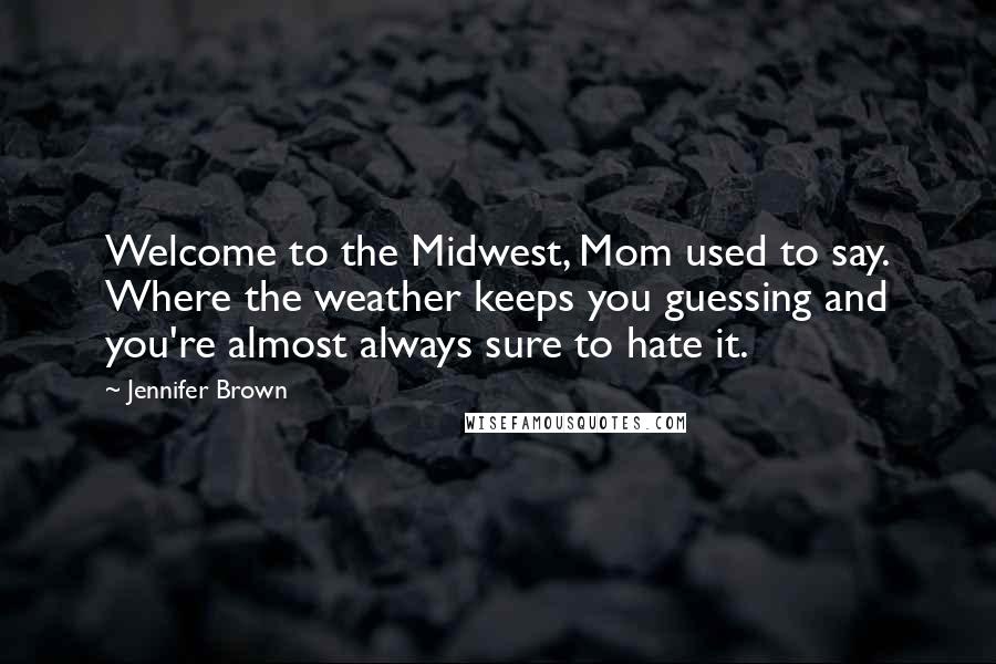 Jennifer Brown Quotes: Welcome to the Midwest, Mom used to say. Where the weather keeps you guessing and you're almost always sure to hate it.