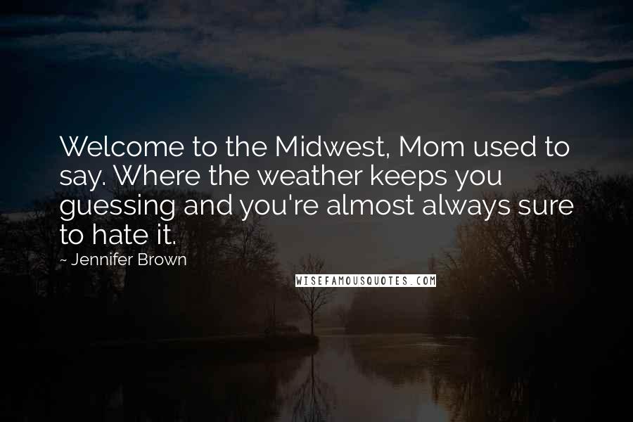 Jennifer Brown Quotes: Welcome to the Midwest, Mom used to say. Where the weather keeps you guessing and you're almost always sure to hate it.