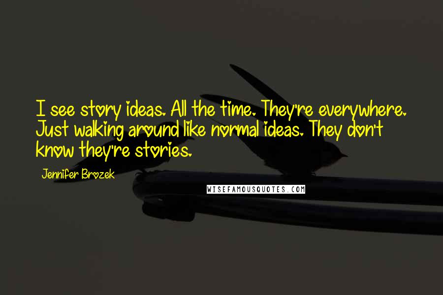 Jennifer Brozek Quotes: I see story ideas. All the time. They're everywhere. Just walking around like normal ideas. They don't know they're stories.