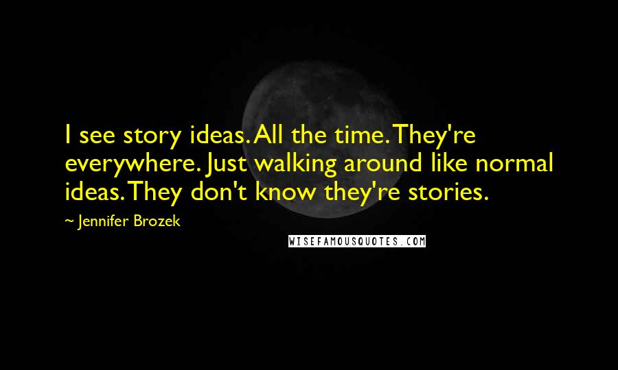 Jennifer Brozek Quotes: I see story ideas. All the time. They're everywhere. Just walking around like normal ideas. They don't know they're stories.