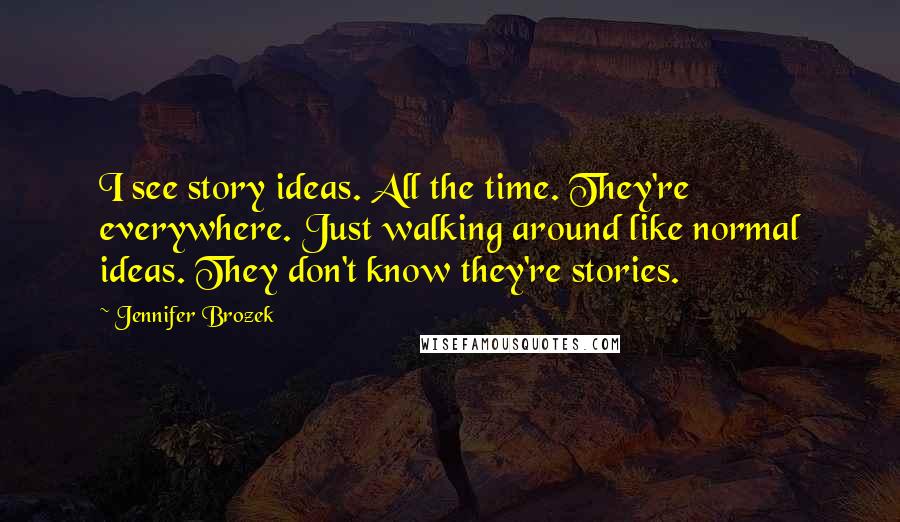 Jennifer Brozek Quotes: I see story ideas. All the time. They're everywhere. Just walking around like normal ideas. They don't know they're stories.