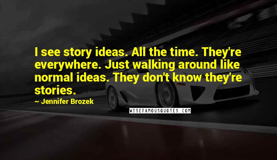 Jennifer Brozek Quotes: I see story ideas. All the time. They're everywhere. Just walking around like normal ideas. They don't know they're stories.