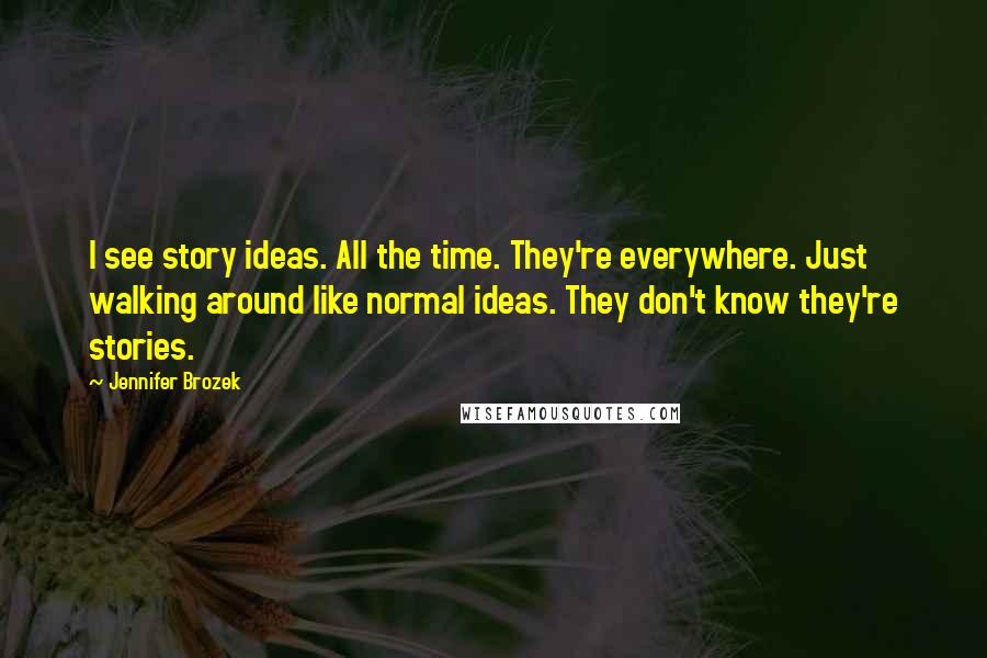 Jennifer Brozek Quotes: I see story ideas. All the time. They're everywhere. Just walking around like normal ideas. They don't know they're stories.