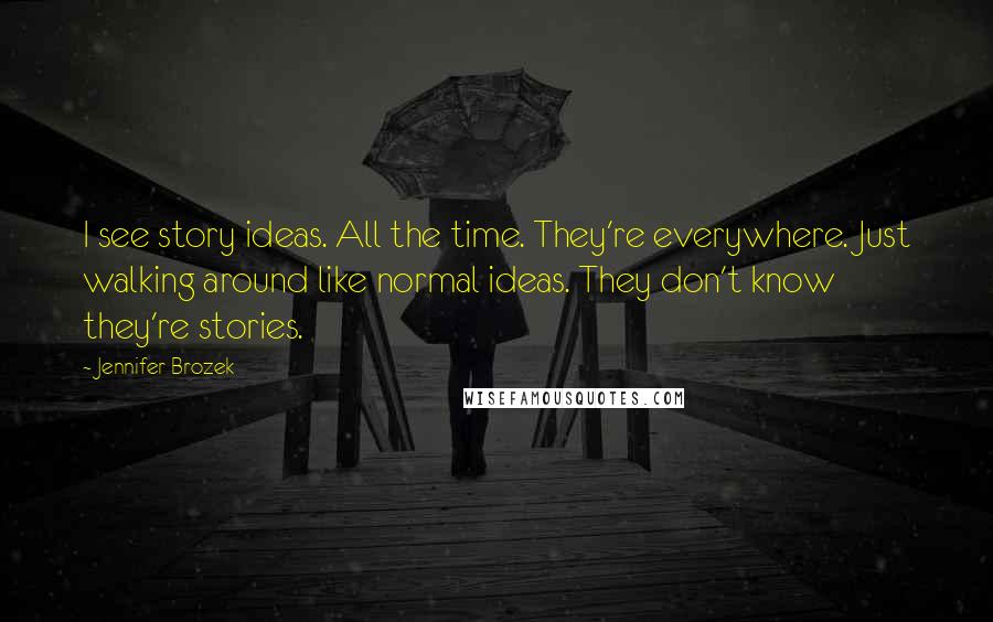 Jennifer Brozek Quotes: I see story ideas. All the time. They're everywhere. Just walking around like normal ideas. They don't know they're stories.