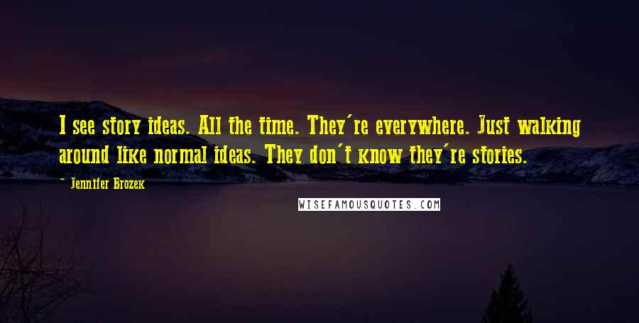 Jennifer Brozek Quotes: I see story ideas. All the time. They're everywhere. Just walking around like normal ideas. They don't know they're stories.