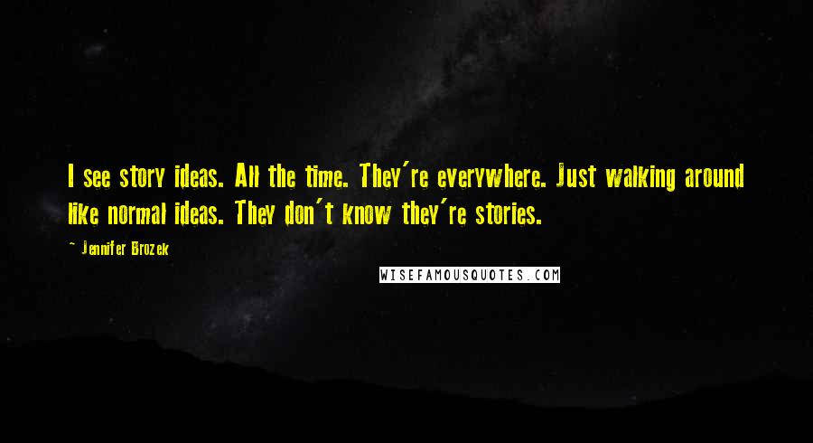 Jennifer Brozek Quotes: I see story ideas. All the time. They're everywhere. Just walking around like normal ideas. They don't know they're stories.