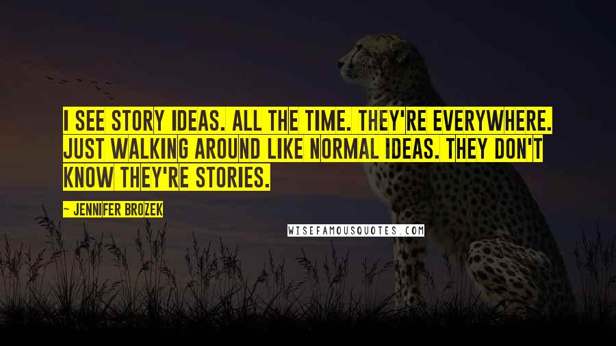 Jennifer Brozek Quotes: I see story ideas. All the time. They're everywhere. Just walking around like normal ideas. They don't know they're stories.