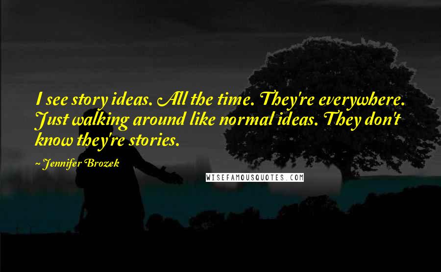Jennifer Brozek Quotes: I see story ideas. All the time. They're everywhere. Just walking around like normal ideas. They don't know they're stories.