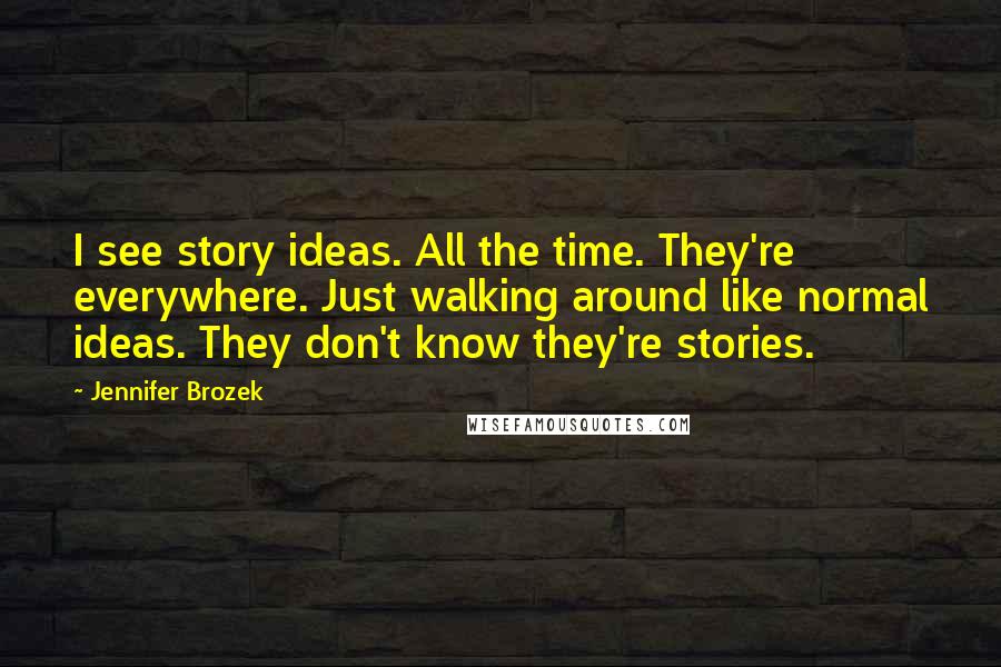 Jennifer Brozek Quotes: I see story ideas. All the time. They're everywhere. Just walking around like normal ideas. They don't know they're stories.