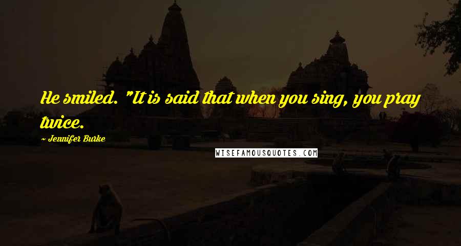 Jennifer Burke Quotes: He smiled. "It is said that when you sing, you pray twice.