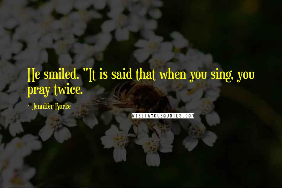 Jennifer Burke Quotes: He smiled. "It is said that when you sing, you pray twice.