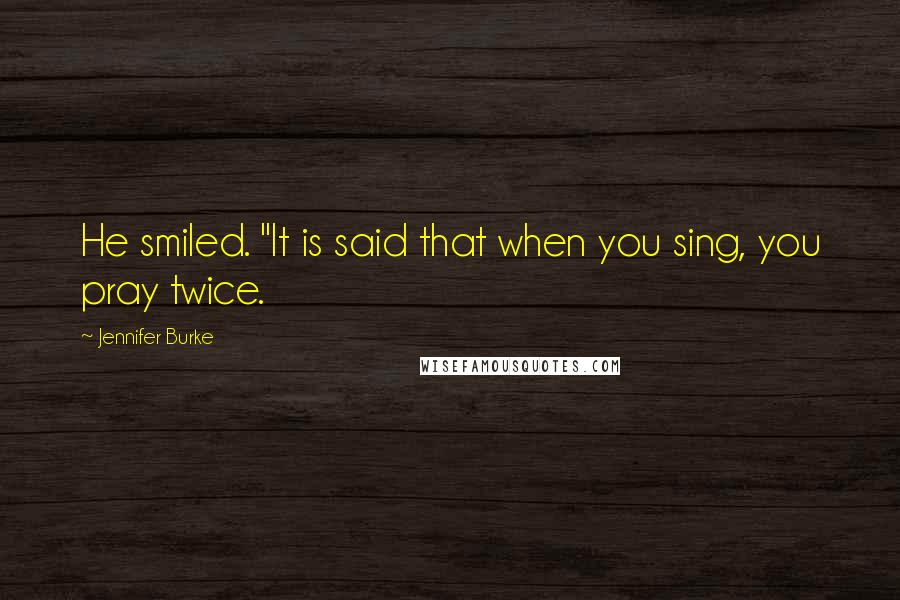 Jennifer Burke Quotes: He smiled. "It is said that when you sing, you pray twice.