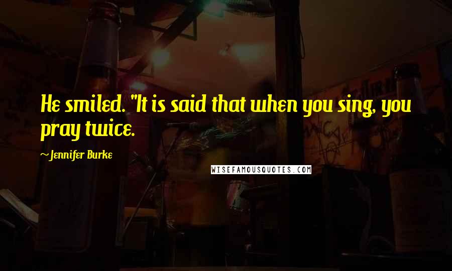 Jennifer Burke Quotes: He smiled. "It is said that when you sing, you pray twice.