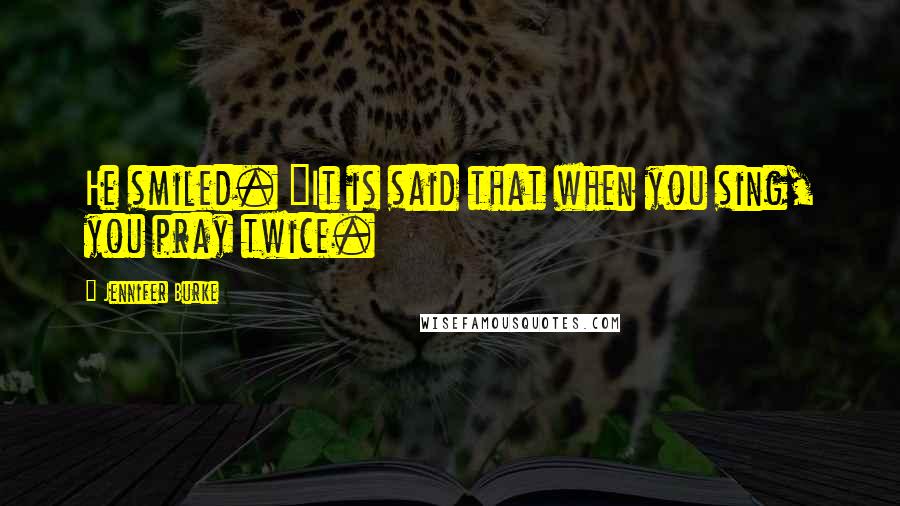 Jennifer Burke Quotes: He smiled. "It is said that when you sing, you pray twice.