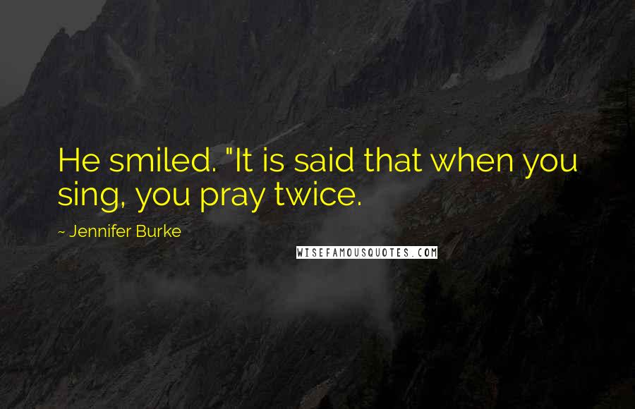 Jennifer Burke Quotes: He smiled. "It is said that when you sing, you pray twice.