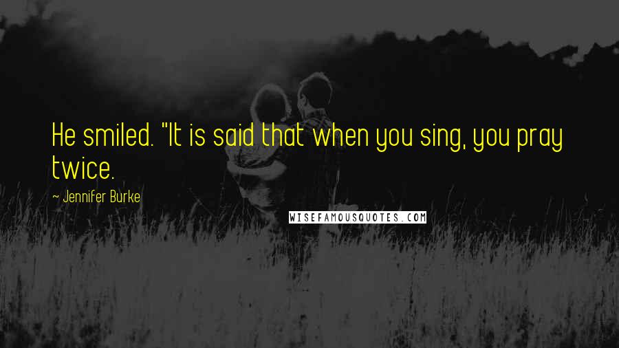 Jennifer Burke Quotes: He smiled. "It is said that when you sing, you pray twice.
