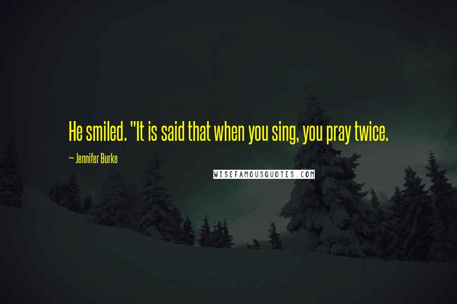 Jennifer Burke Quotes: He smiled. "It is said that when you sing, you pray twice.