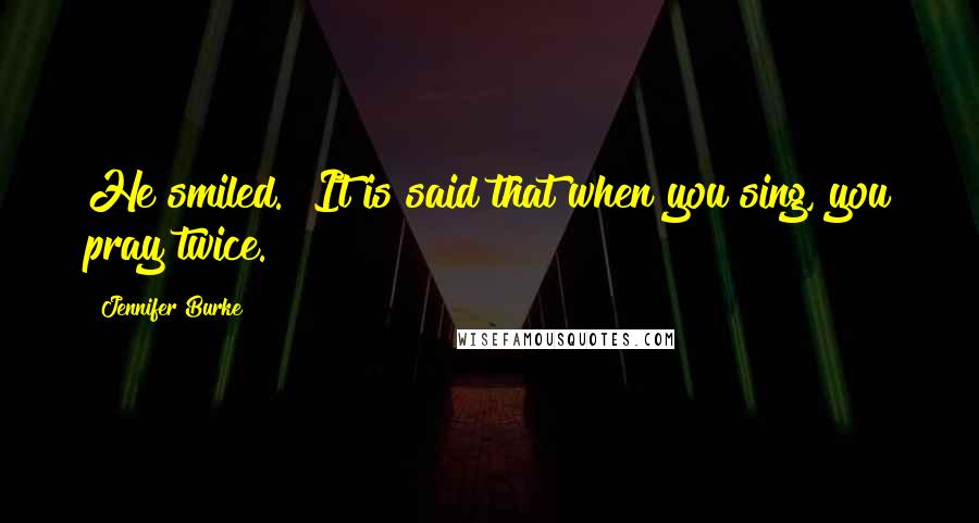 Jennifer Burke Quotes: He smiled. "It is said that when you sing, you pray twice.